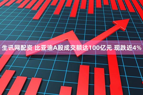 生讯网配资 比亚迪A股成交额达100亿元 现跌近4%