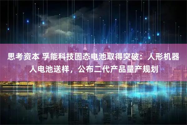 思考资本 孚能科技固态电池取得突破：人形机器人电池送样，公布二代产品量产规划