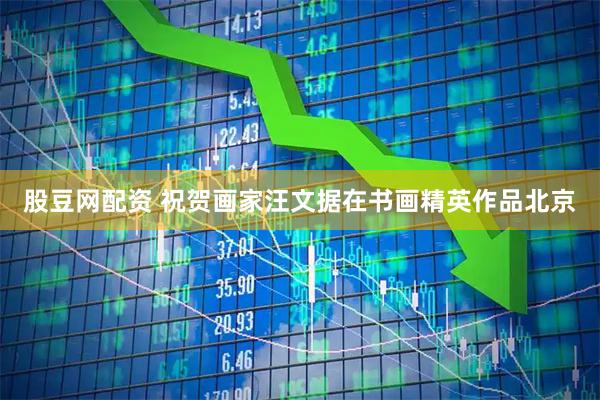 股豆网配资 祝贺画家汪文据在书画精英作品北京