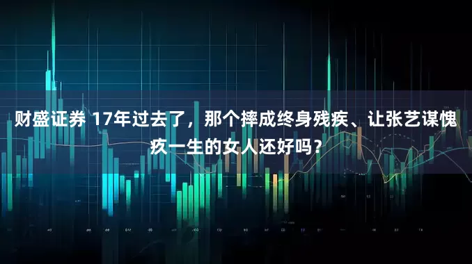 财盛证券 17年过去了，那个摔成终身残疾、让张艺谋愧疚一生的女人还好吗？