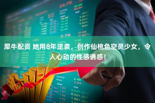 犀牛配资 她用8年逆袭，创作仙桃色空灵少女，令人心动的性感诱惑！