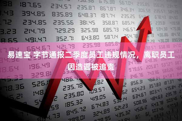 易速宝 字节通报二季度员工违规情况，离职员工因造谣被追责