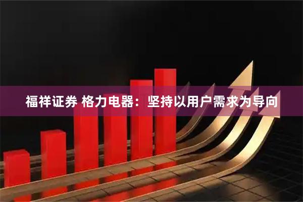 福祥证券 格力电器：坚持以用户需求为导向