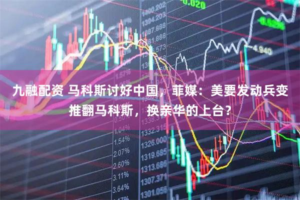 九融配资 马科斯讨好中国，菲媒：美要发动兵变推翻马科斯，换亲华的上台？