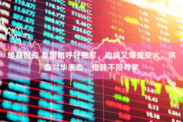维嘉配资 泰国刚呼吁撤军，边境又爆发交火，洪森对华表态，措辞不同寻常
