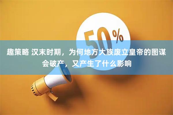 趣策略 汉末时期，为何地方大族废立皇帝的图谋会破产，又产生了什么影响