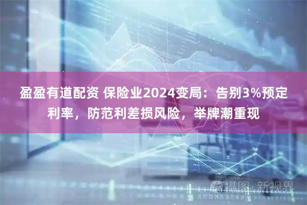 盈盈有道配资 保险业2024变局:告别3%预定利率,防范利差损风险,举牌潮重现