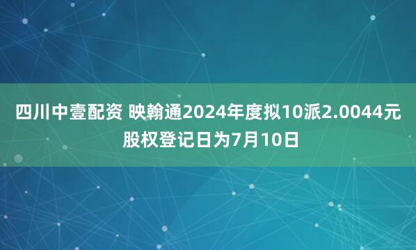 四川中壹配资 映翰通2024年度拟10派2.0044元 股权登记日为7月10日