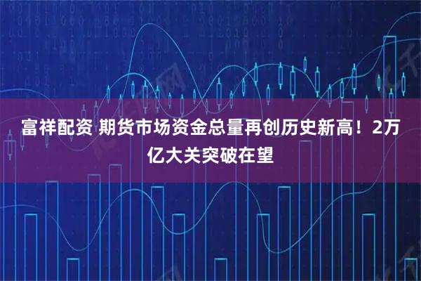 富祥配资 期货市场资金总量再创历史新高!2万亿大关突破在望