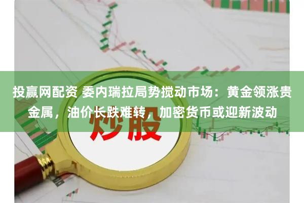 投赢网配资 委内瑞拉局势搅动市场：黄金领涨贵金属，油价长跌难转，加密货币或迎新波动