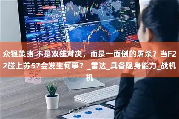 众银策略 不是双雄对决，而是一面倒的屠杀？当F22碰上苏57会发生何事？_雷达_具备隐身能力_战机