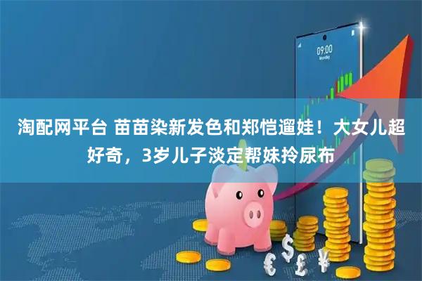 淘配网平台 苗苗染新发色和郑恺遛娃！大女儿超好奇，3岁儿子淡定帮妹拎尿布