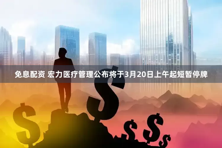 免息配资 宏力医疗管理公布将于3月20日上午起短暂停牌