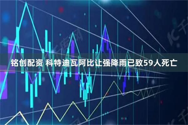 铭创配资 科特迪瓦阿比让强降雨已致59人死亡
