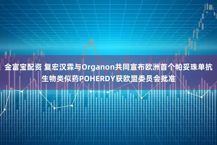 金富宝配资 复宏汉霖与Organon共同宣布欧洲首个帕妥珠单抗生物类似药POHERDY获欧盟委员会批准