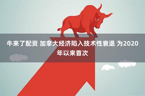 牛来了配资 加拿大经济陷入技术性衰退 为2020年以来首次