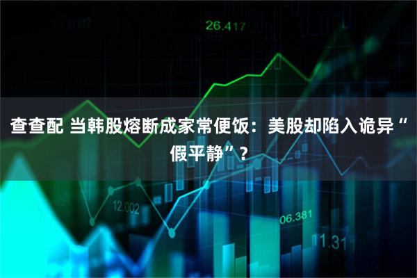 查查配 当韩股熔断成家常便饭：美股却陷入诡异“假平静”？